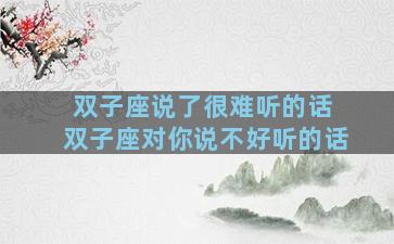 双子座说了很难听的话 双子座对你说不好听的话